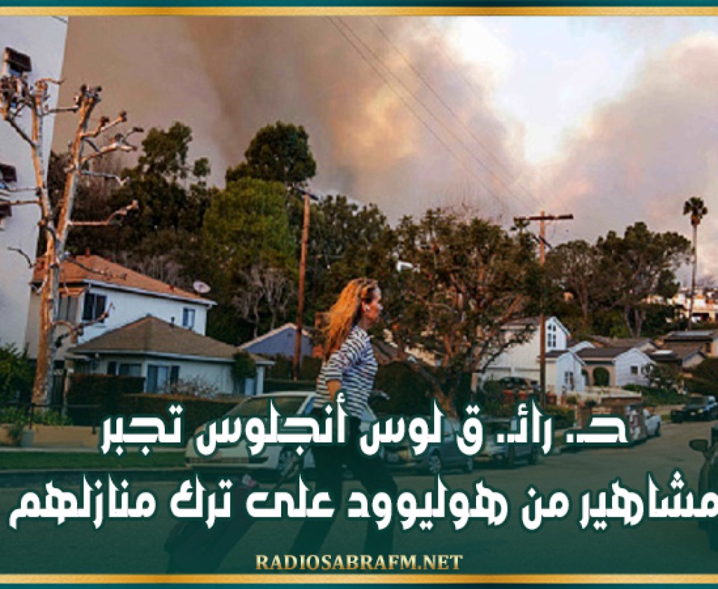 حـ. رائـ. ق لوس أنجلوس تجبر مشاهير من هوليوود على ترك منازلهم