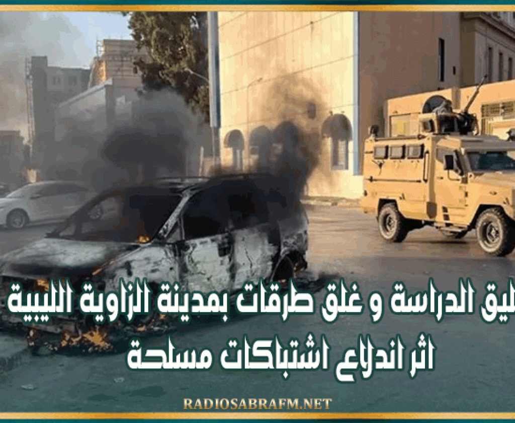 تعليق الدراسة و غلق طرقات بمدينة الزاوية الليبية اثر اندلاع اشتباكات مسلحة