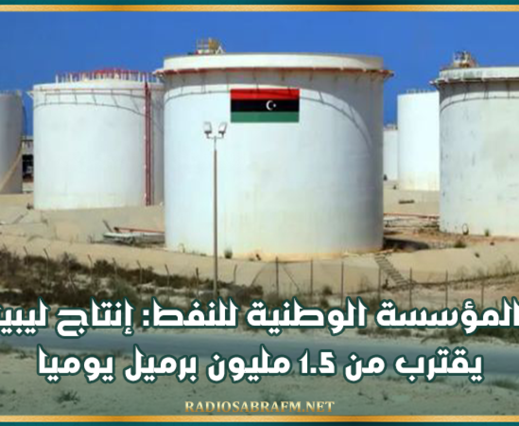 المؤسسة الوطنية للنفط: إنتاج ليبيا يقترب من 1.5 مليون برميل يوميا