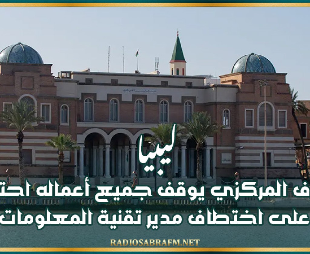 ليبيا: المصرف المركزي يوقف جميع أعماله احتجاجا على اختطاف مدير تقنية المعلومات