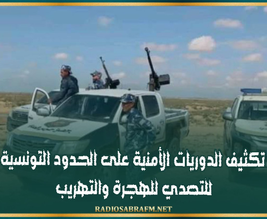 ليبيا: تكثيف الدوريات الأمنية على الحدود التونسية للتصدي للهجرة والتهريب
