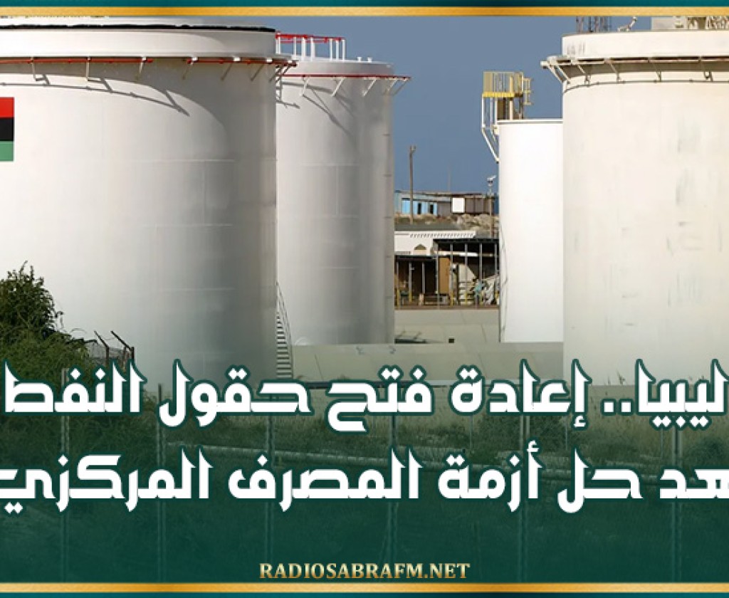 ليبيا.. إعادة فتح حقول النفط بعد حل أزمة المصرف المركزي