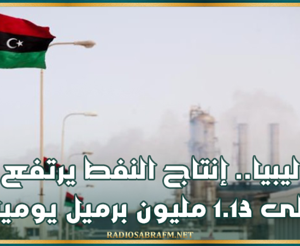 ليبيا.. إنتاج النفط يرتفع إلى 1.13 مليون برميل يوميا