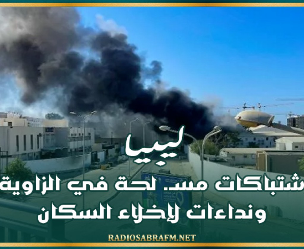 ليبيا: اشتباكات مسـ. لحة في الزاوية ونداءات لإخلاء السكان