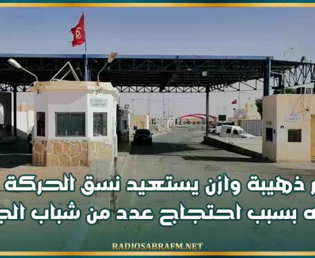 معبر ذهيبة وازن يستعيد نسق الحركة بعد توقفه بسبب احتجاج عدد من شباب الجهة
