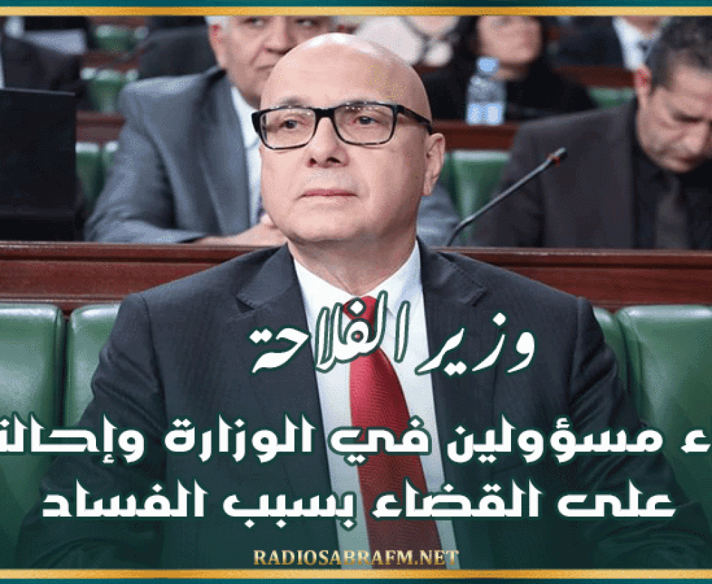 وزير الفلاحة: إعفاء مسؤولين في الوزارة وإحالتهم على القضاء بسبب الفساد