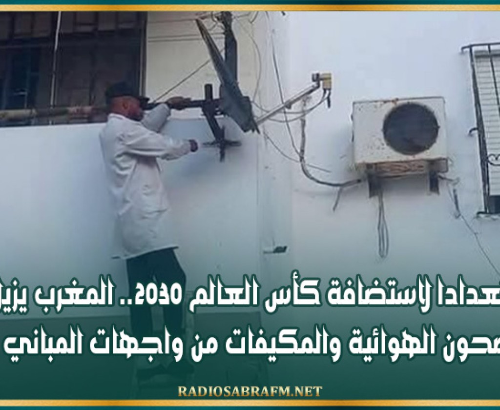 استعدادا لاستضافة كأس العالم 2030.. المغرب يزيل الصحون الهوائية والمكيفات من واجهات المباني