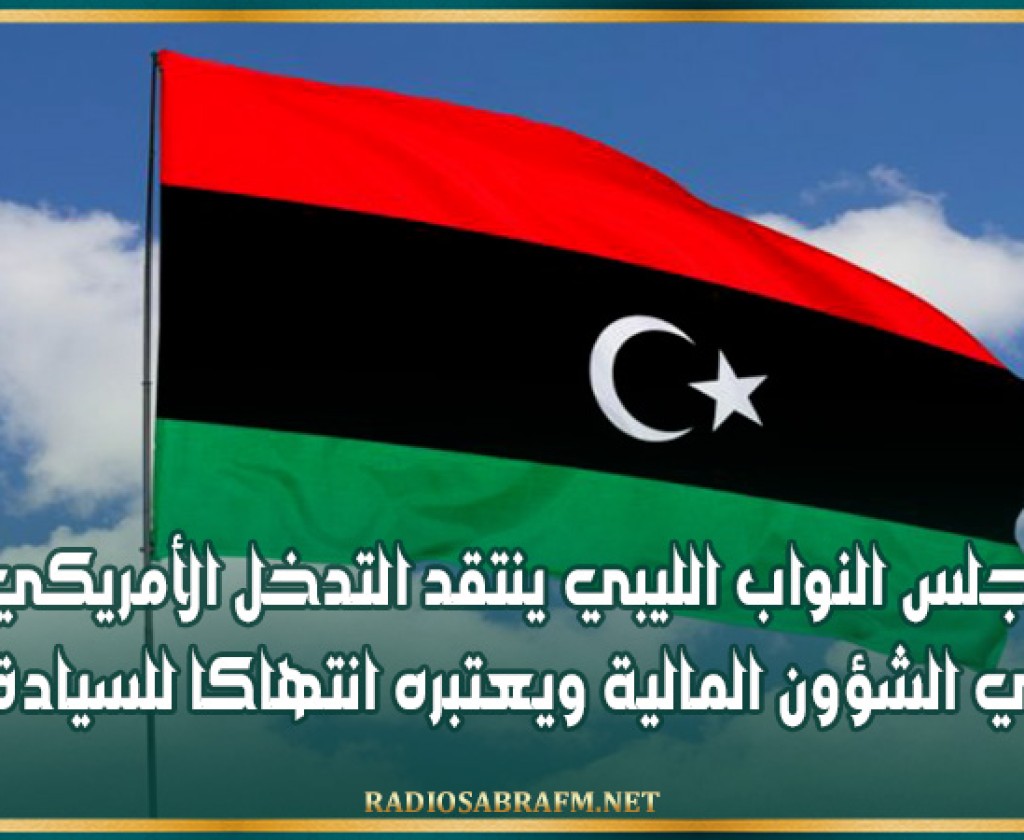مجلس النواب الليبي ينتقد التدخل الأمريكي في الشؤون المالية ويعتبره انتهاكا للسيادة