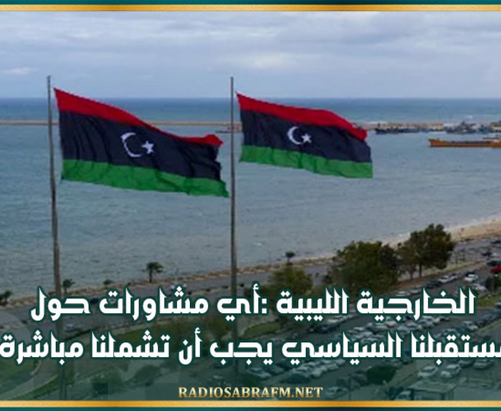 الخارجية الليبية :أي مشاورات حول مستقبلنا السياسي يجب أن تشملنا مباشرة