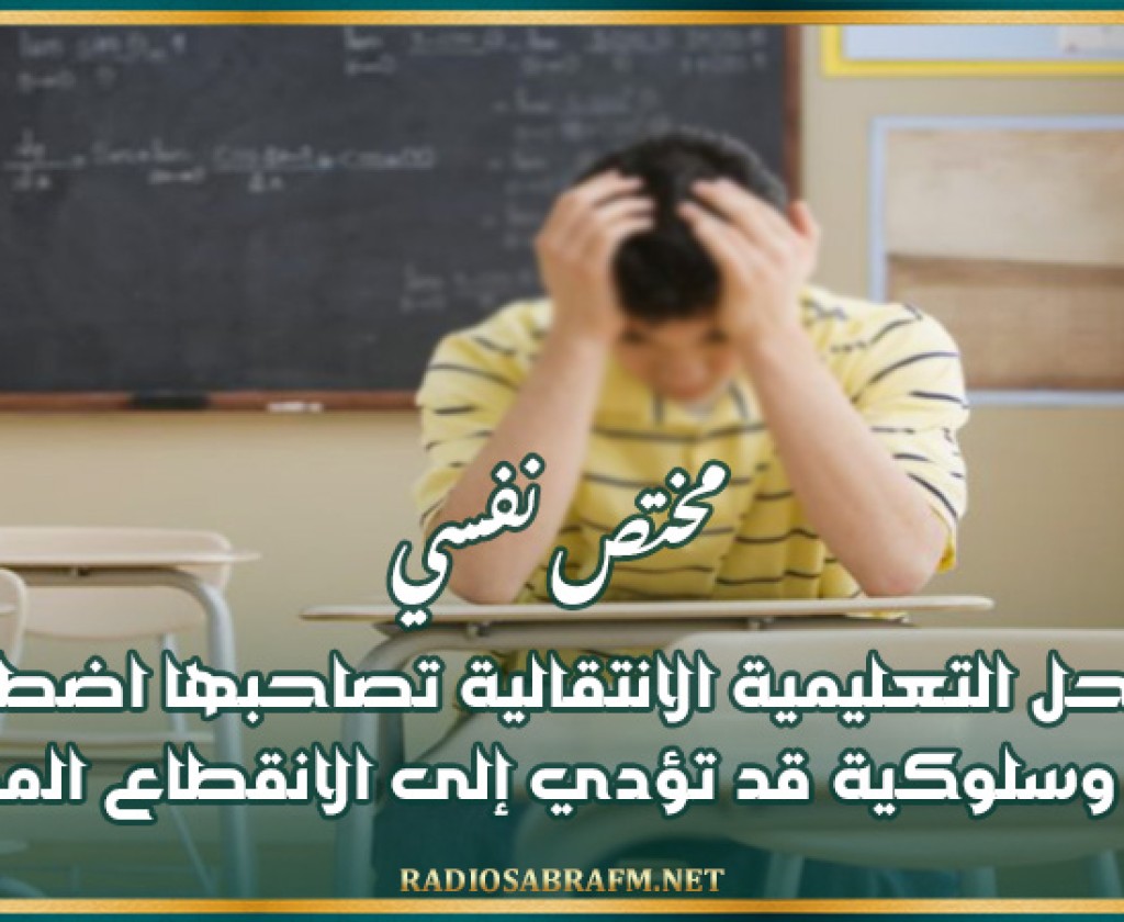 مختص نفسي: المراحل التعليمية الانتقالية تصاحبها اضطرابات نفسية وسلوكية قد تؤدي إلى الانقطاع المدرسي