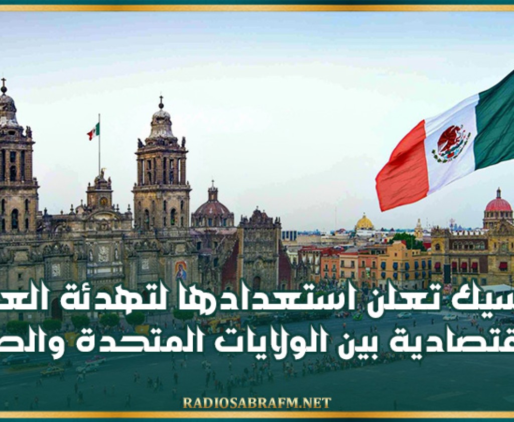 المكسيك تعلن استعدادها لتهدئة العلاقات الاقتصادية بين الولايات المتحدة والصين