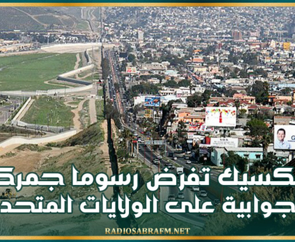 المكسيك تفرض رسوما جمركية جوابية على الولايات المتحدة