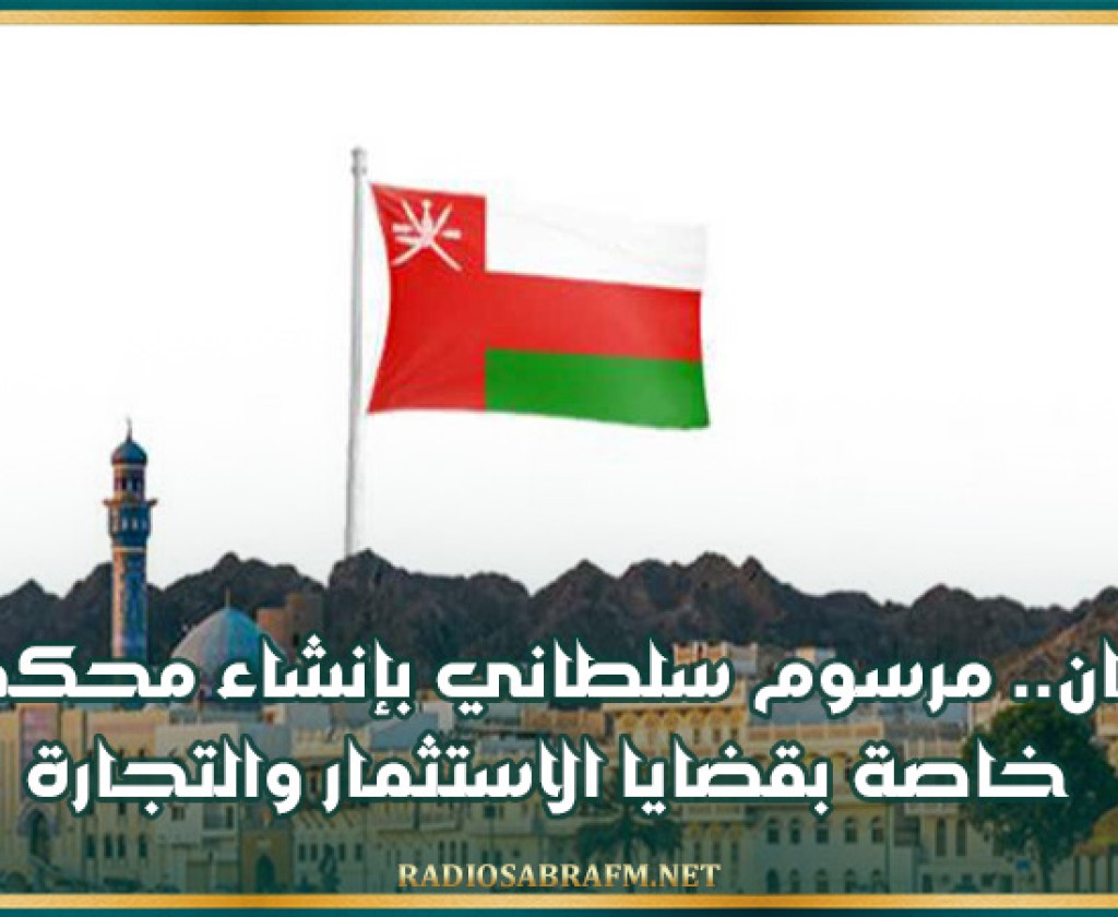 عمان.. مرسوم سلطاني بإنشاء محكمة خاصة بقضايا الاستثمار والتجارة