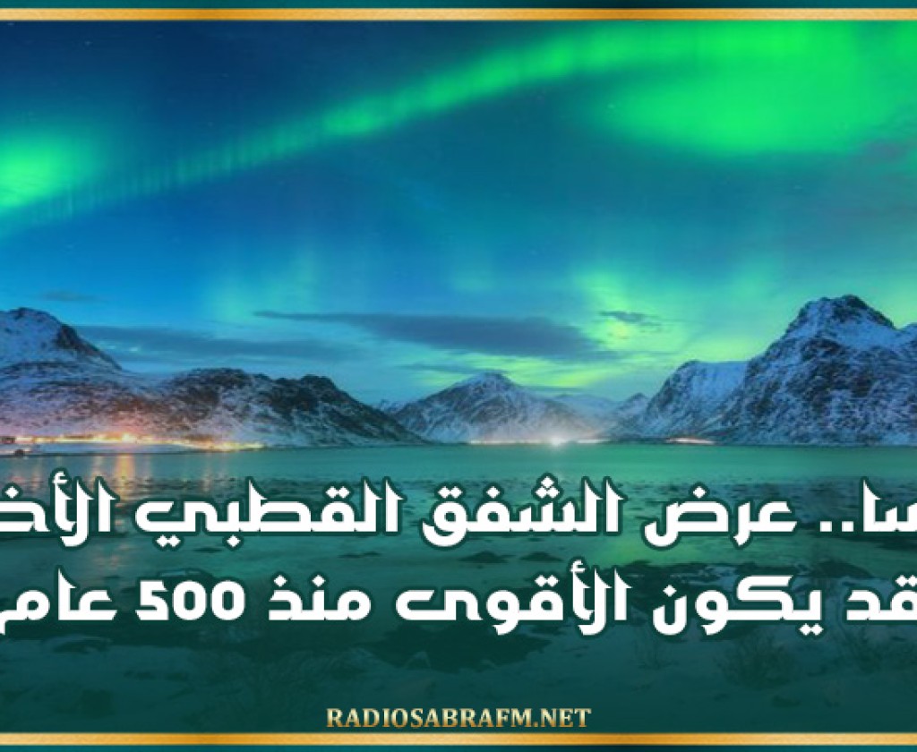 ناسا: عرض الشفق القطبي الأخير قد يكون الأقوى منذ 500 عام
