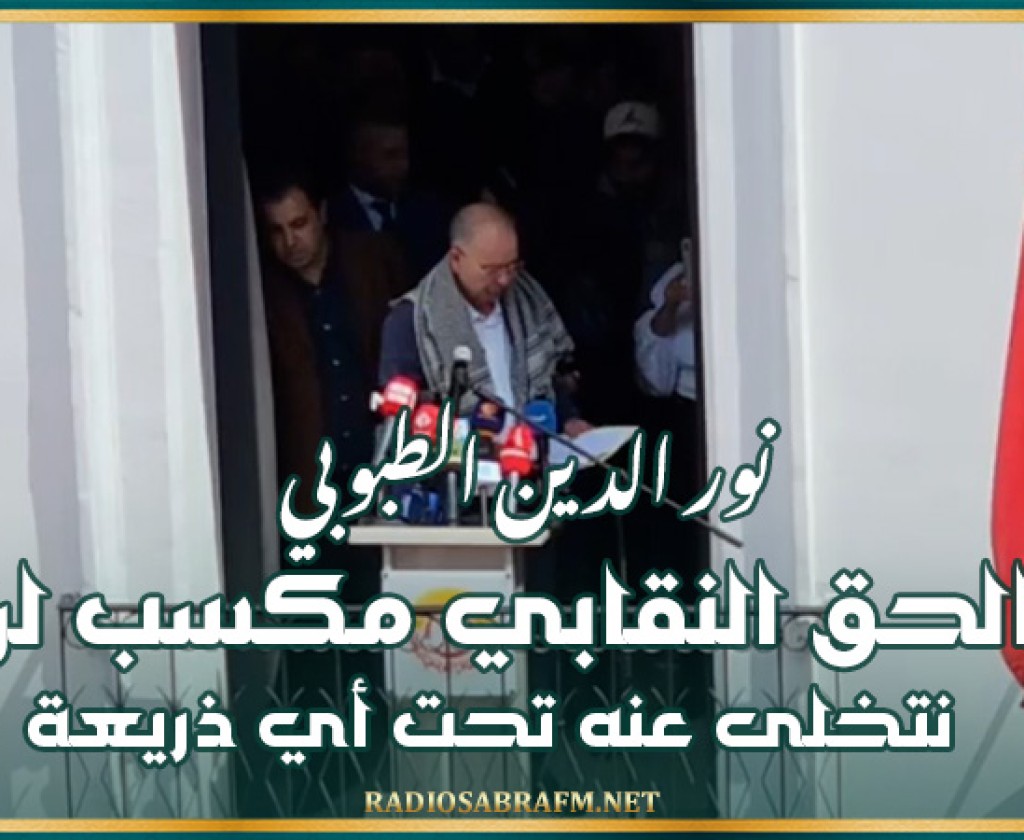 الطبوبي : الحق النقابي مكسب لن نتخلى عنه تحت أي ذريعة