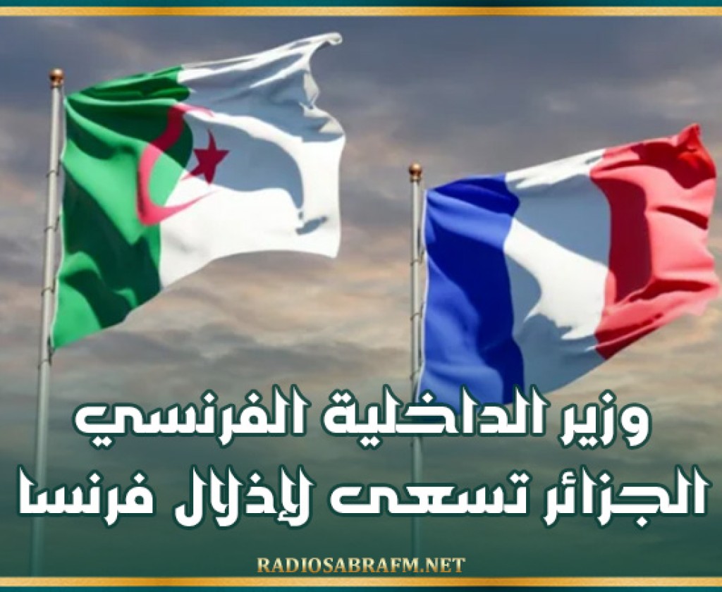 وزير الداخلية الفرنسي: الجزائر تسعى لإذلال فرنسا