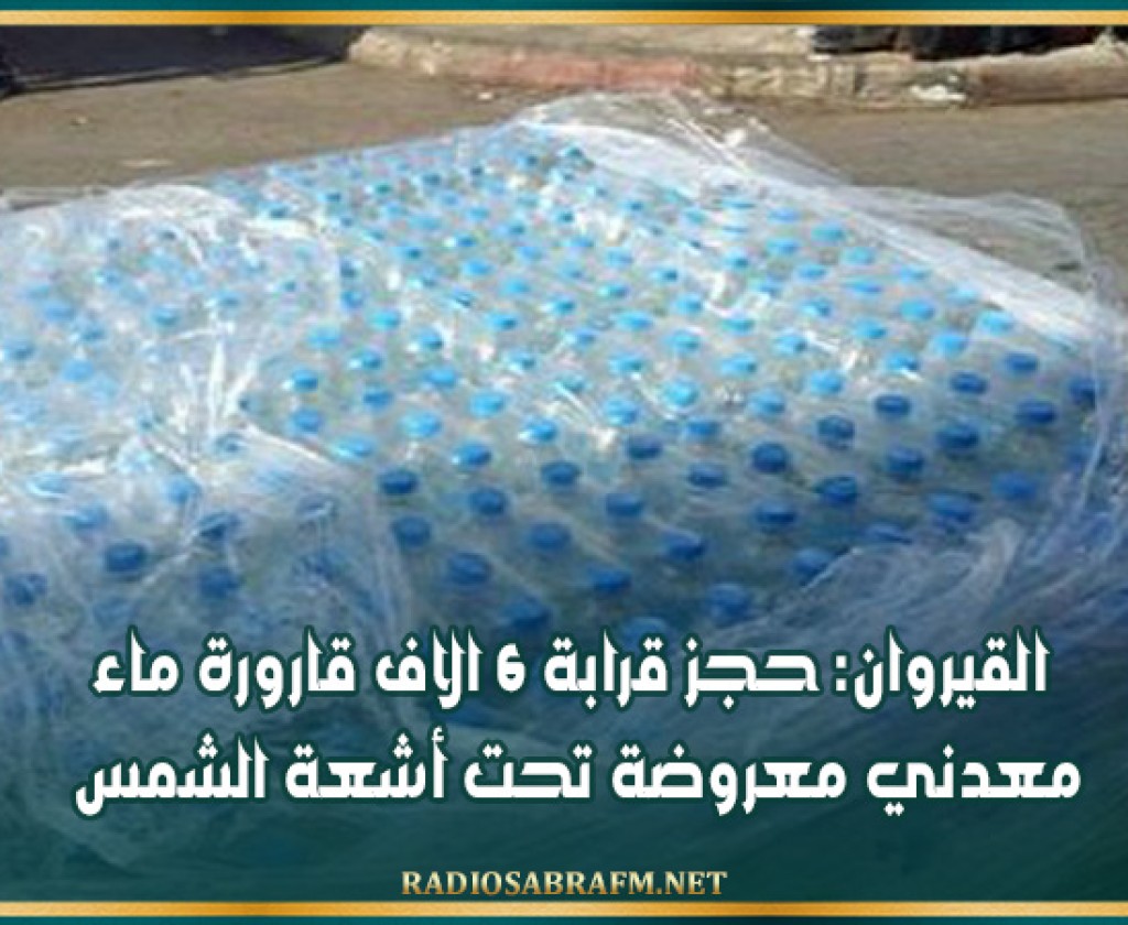 القيروان: حجز قرابة 6 الاف قارورة ماء معدني معروضة تحت أشعة الشمس