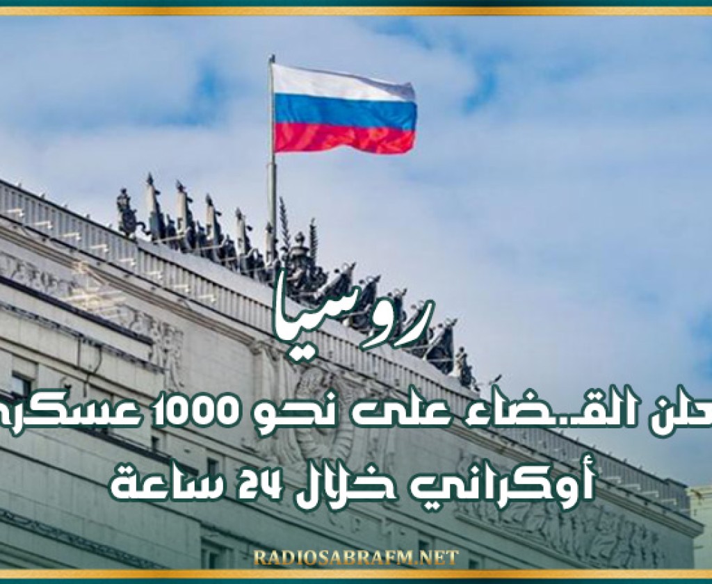 روسيا تعلن القـ.ـضاء على نحو 1000 عسكري أوكراني خلال 24 ساعة
