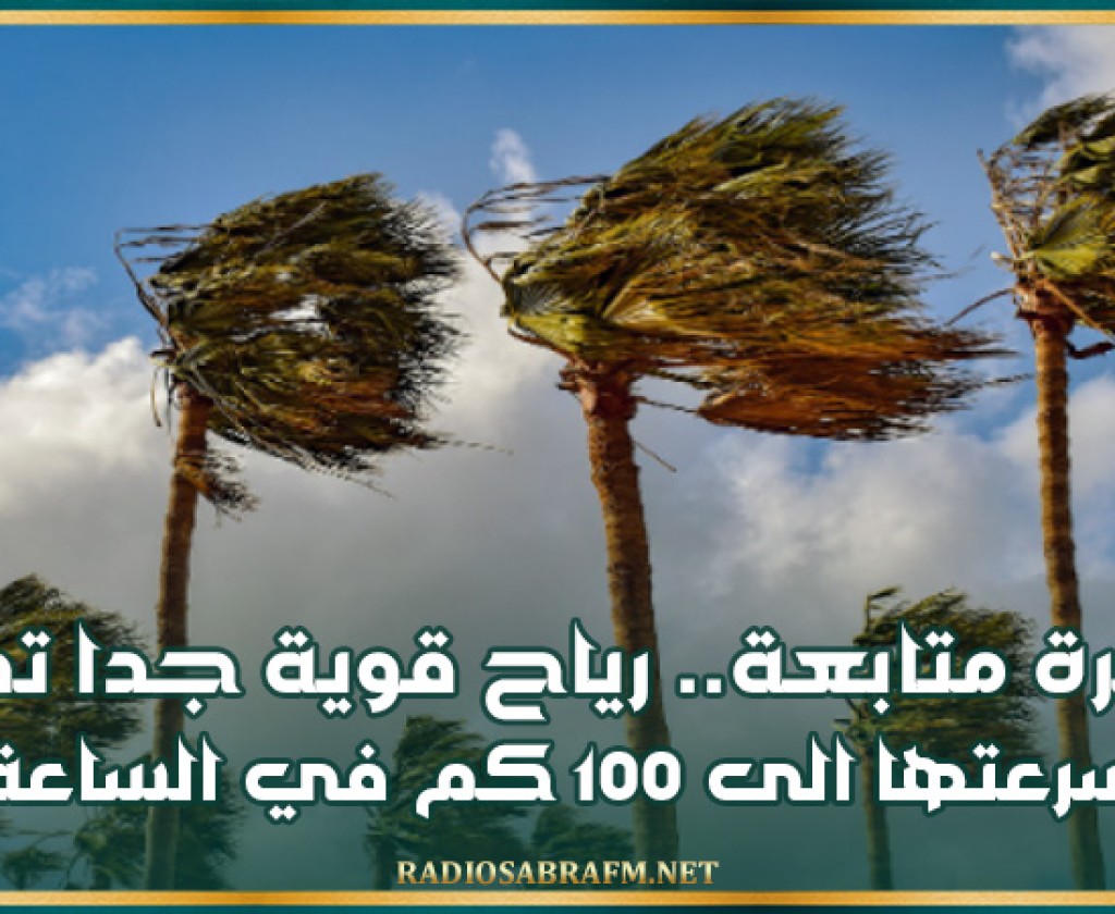 نشرة متابعة... رياح قوية جدا تصل سرعتها الى 100 كم في الساعة