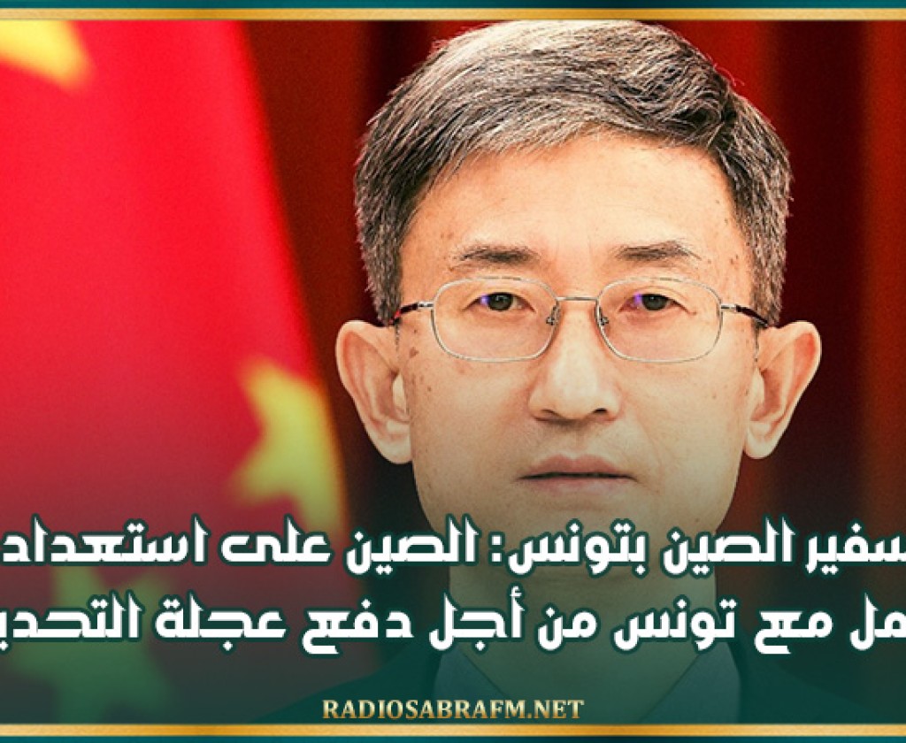 سفير الصين بتونس: الصين على استعداد للعمل مع تونس من أجل دفع عجلة التحديث
