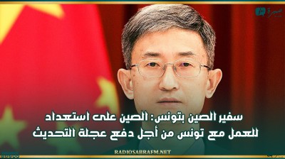 سفير الصين بتونس: الصين على استعداد للعمل مع تونس من أجل دفع عجلة التحديث