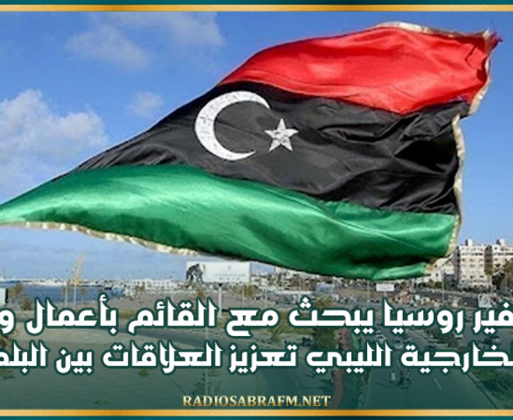 سفير روسيا يبحث مع القائم بأعمال وزير الخارجية الليبي تعزيز العلاقات بين البلدين