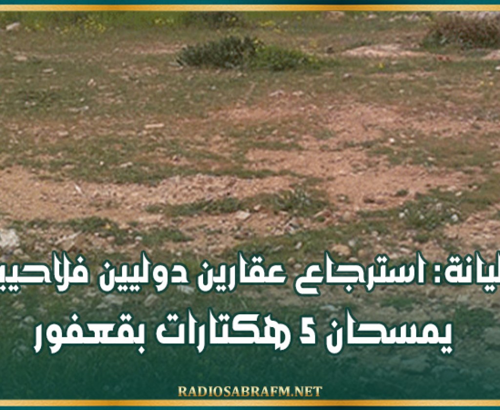سليانة: استرجاع عقارين دوليين فلاحيين يمسحان 5 هكتارات بقعفور