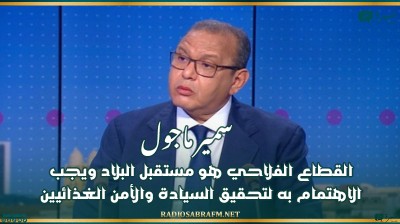 سمير ماجول: القطاع الفلاحي هو مستقبل البلاد ويجب الاهتمام به لتحقيق السيادة والأمن الغذائيين
