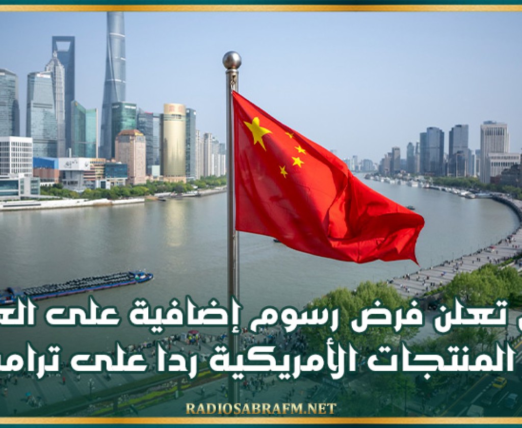 الصين تعلن فرض رسوم إضافية على العديد من المنتجات الأمريكية ردا على ترامب