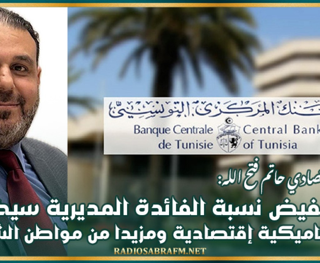 الخبير الإقتصادي حاتم فتح الله: تخفيض نسبة الفائدة المديرية سيخلق ديناميكية إقتصادية ومزيدا من مواطن الشغل