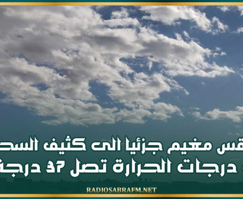 اليوم .. طقس مغيم جزئيا الى كثيف السحب و درجات الحرارة تصل 37 درجة