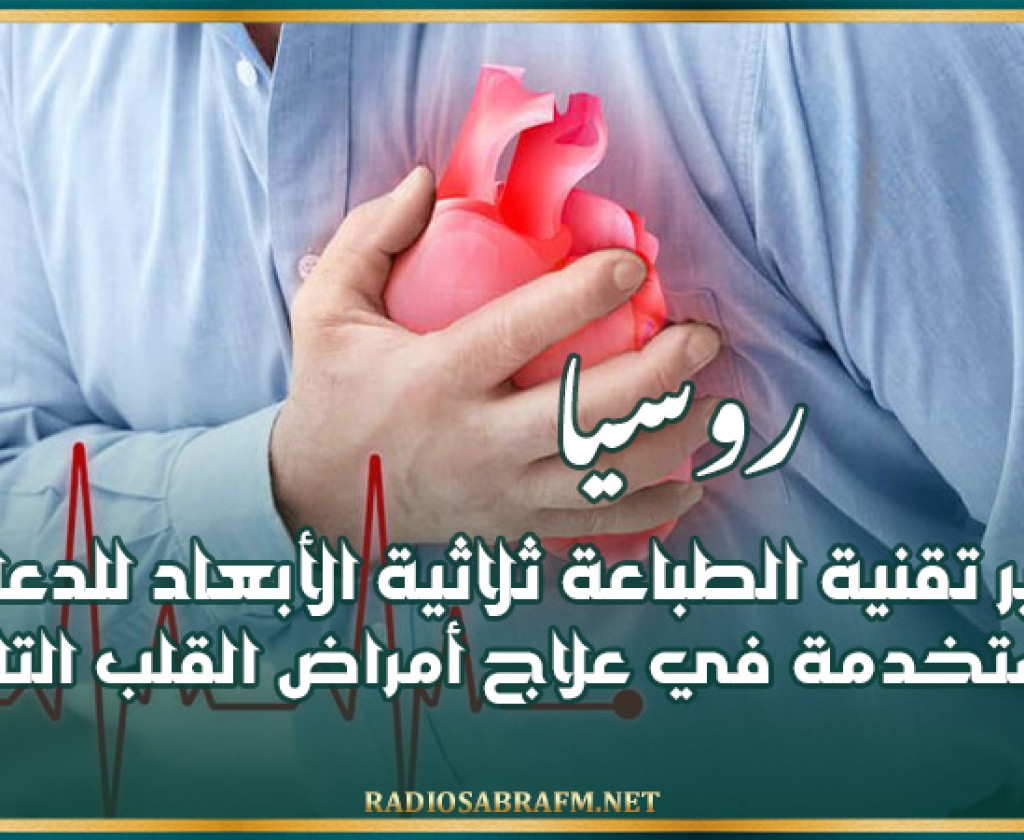 روسيا.. تطوير تقنية الطباعة ثلاثية الأبعاد للدعامات المستخدمة في علاج أمراض القلب التاجية