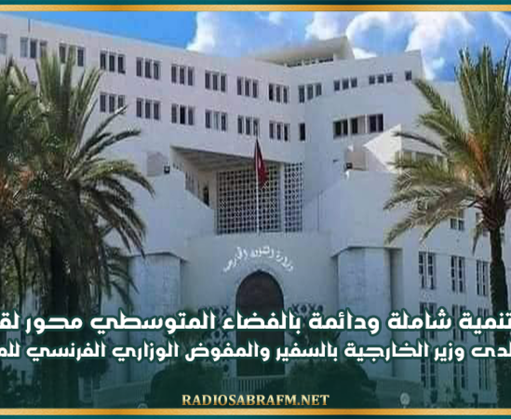 تحقيق تنمية شاملة ودائمة بالفضاء المتوسطي محور لقاء كاتب الدولة لدى وزير الخارجية بالسفير والمفوض الوزاري الفرنسي للمتوسط