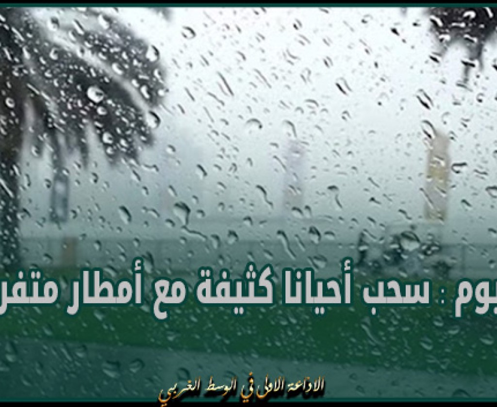 اليوم : سحب أحيانا كثيفة مع أمطار متفرقة