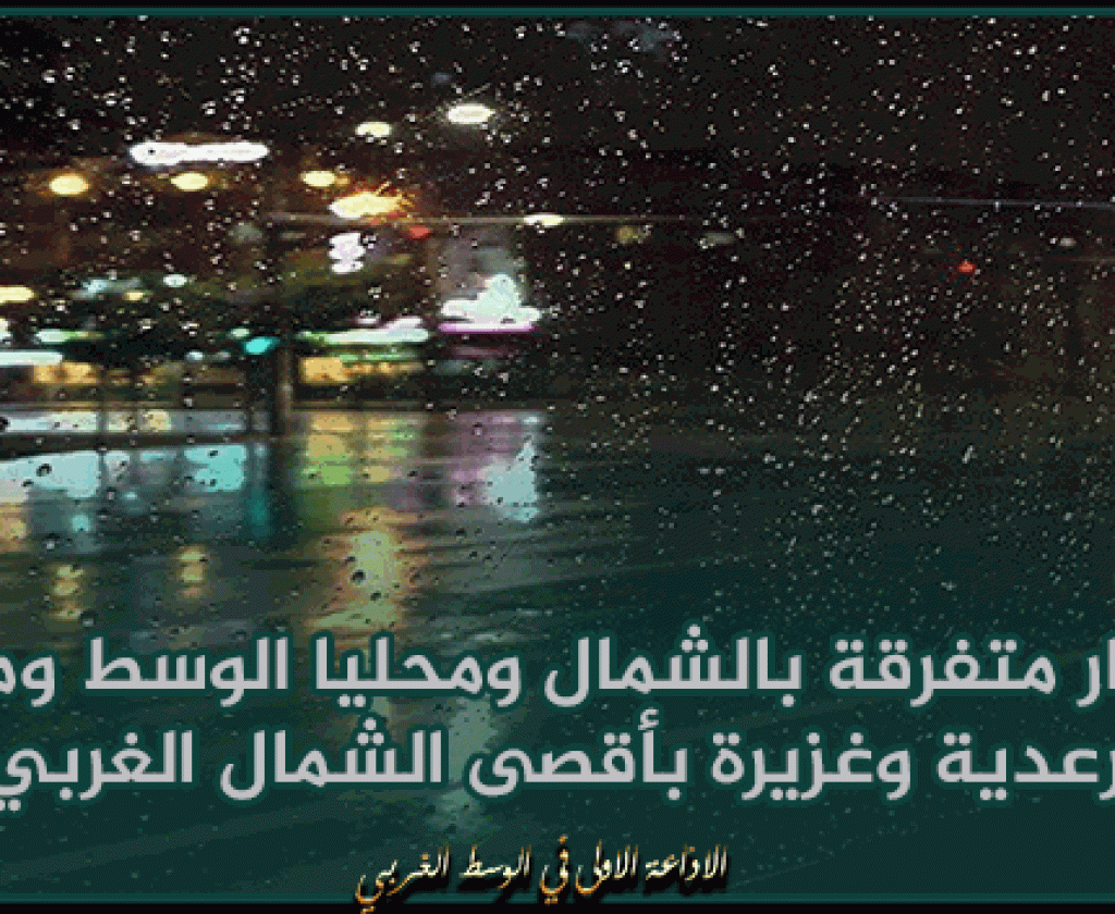 الليلة: أمطار متفرقة بالشمال ومحليا الوسط ومؤقتا رعدية وغزيرة بأقصى الشمال الغربي