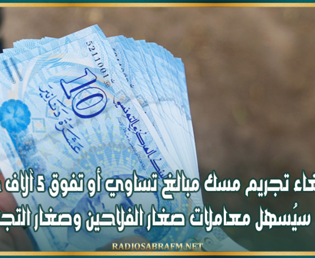 خبير اقتصادي: إلغاء تجريم مسك مبالغ تساوي أو تفوق 5 آلاف دينار سيُسهل معاملات صغار الفلاحين وصغار التجار