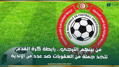 من بينهم الترجي.. رابطة كرة القدم تتخذ جملة من العقوبات ضد عدد من الاندية