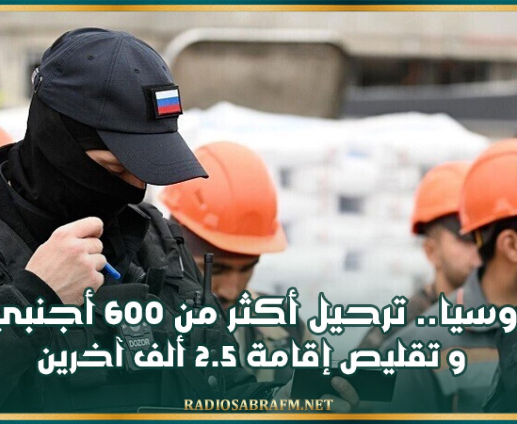 روسيا.. ترحيل أكثر من 600 أجنبي وتقليص إقامة 2.5 ألف آخرين