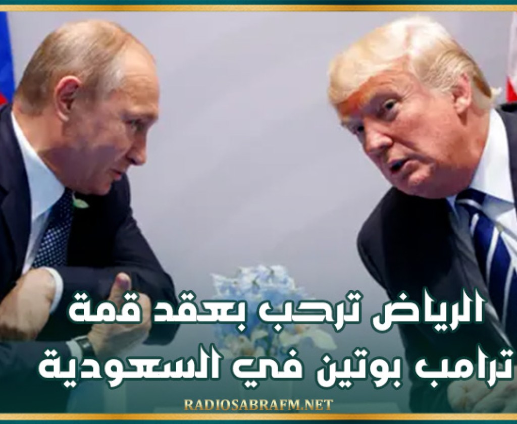 الرياض ترحب بعقد قمة ترامب بوتين في السعودية