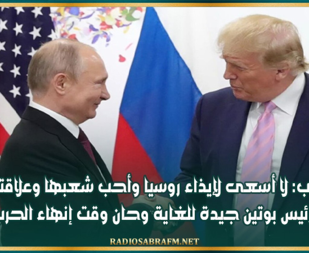 ترامب: لا أسعى لإيذاء روسيا وأحب شعبها وعلاقتي بالرئيس بوتين جيدة للغاية وحان وقت إنهاء الحـ. ر ب