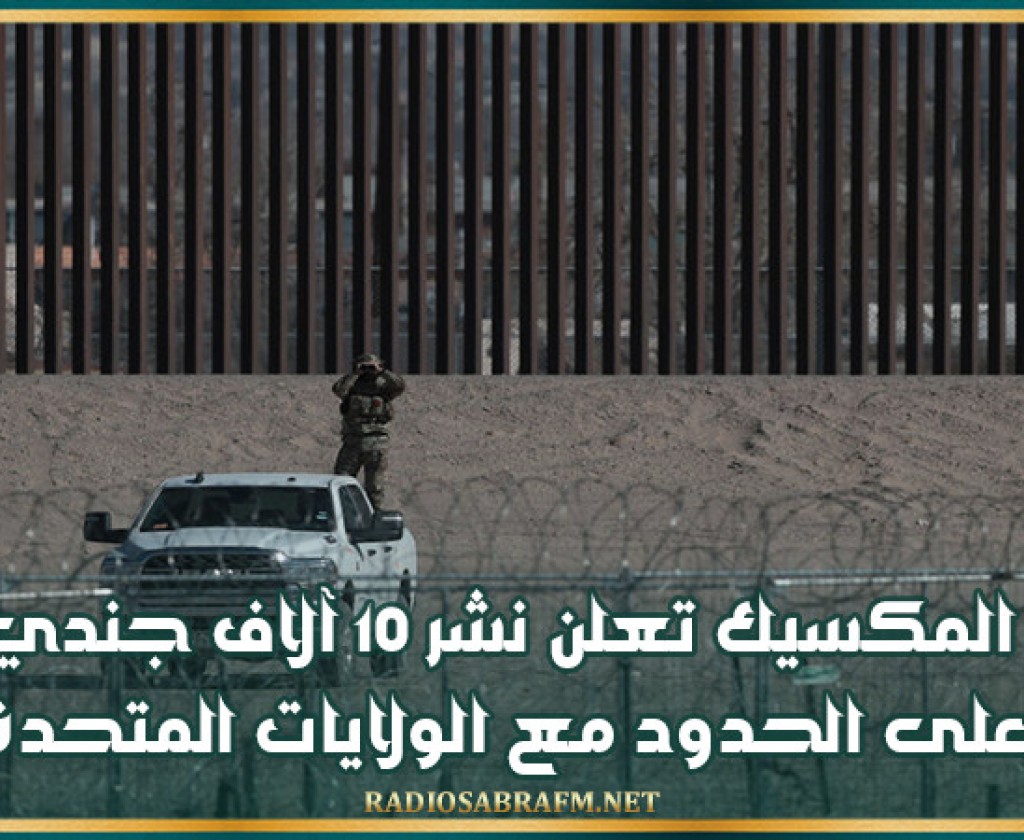 المكسيك تعلن نشر 10 آلاف جندي على الحدود مع الولايات المتحدة