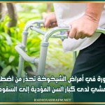 دكتورة في أمراض الشيخوخة تحذّر من اضطرابات المشي لدى كبار السن المؤدية إلى السقوط