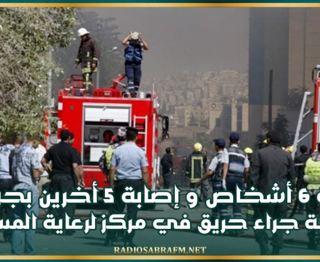 الاردن : وفاة 6 أشخاص وإصابة 5 أخرين بجروح بالغة جراء حريق في مركز لرعاية المسنين