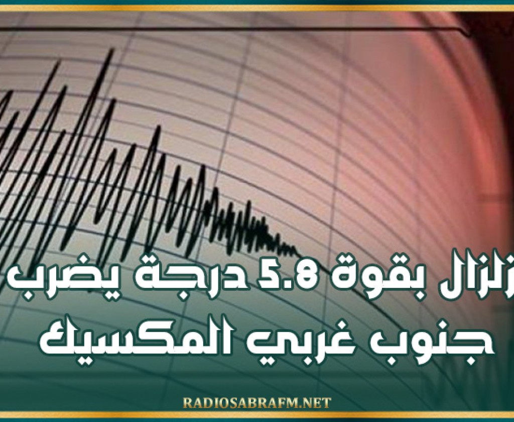 زلزال بقوة 5.8 درجة يضرب جنوب غربي المكسيك