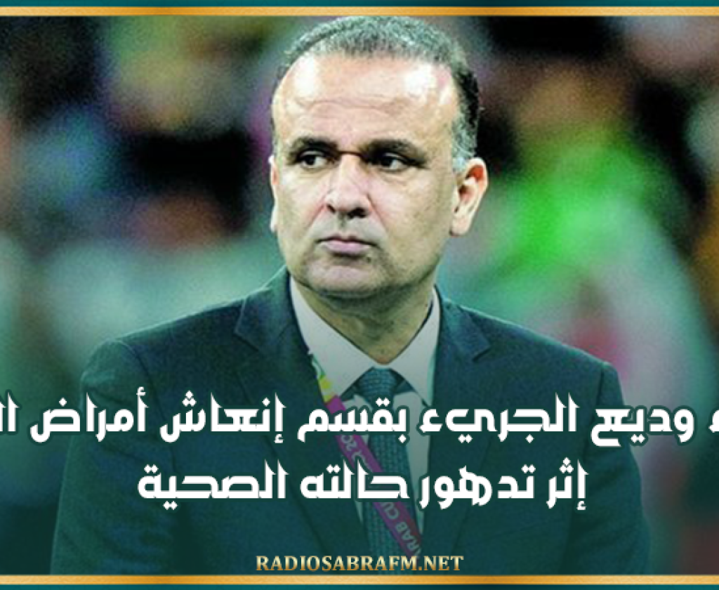 إيواء وديع الجريء بقسم إنعاش أمراض القلب إثر تدهور حالته الصحية