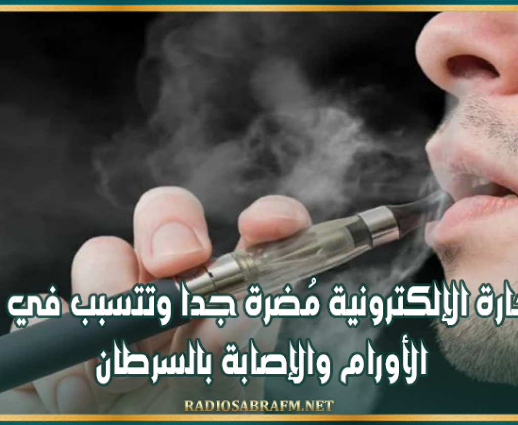 السيجارة الإلكترونية مُضرة جدا وتتسبب في ظهور الأورام والإصابة بالسرطان