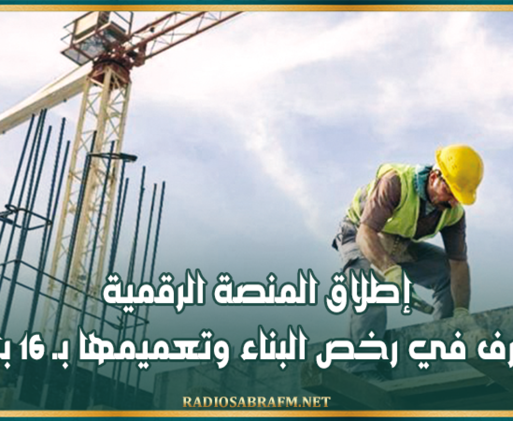 إطلاق المنصة الرقمية للتصرف في رخص البناء وتعميمها بـ 16 بلدية