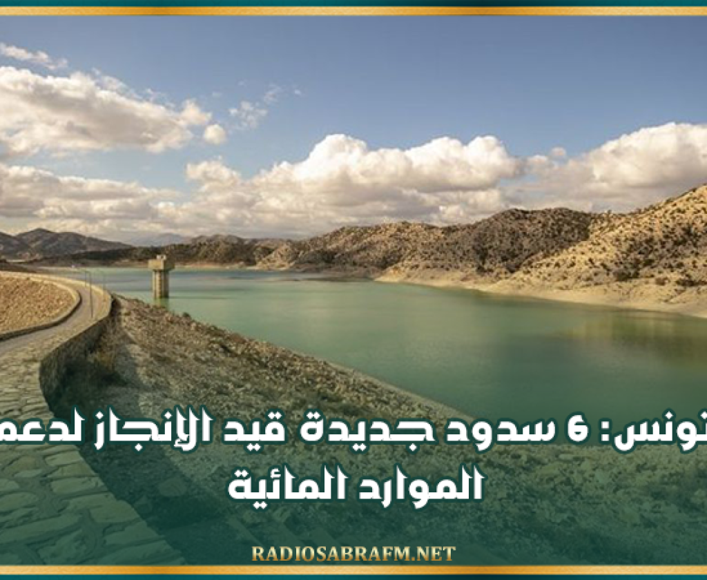 تونس: 6 سدود جديدة قيد الإنجاز لدعم الموارد المائية