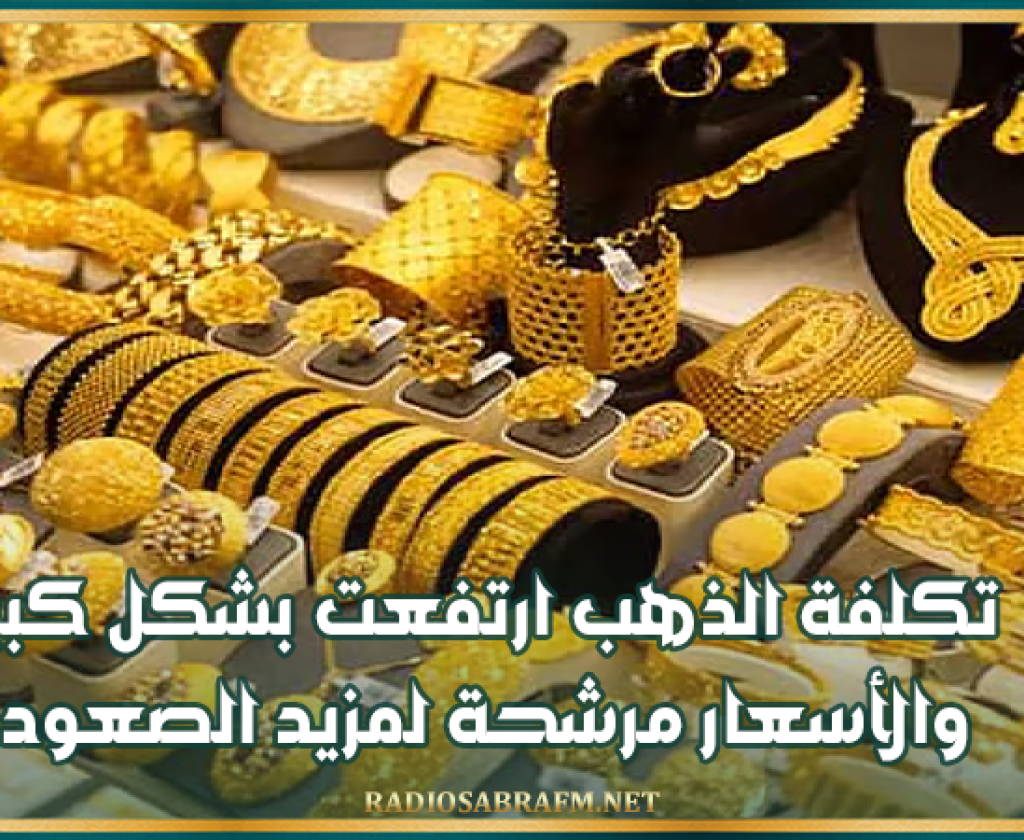 غرفة تجار المصوغ: تكلفة الذهب ارتفعت بشكل كبير والأسعار مرشحة لمزيد الصعود