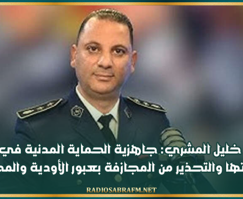 المقدم خليل المشري: جاهزية الحماية المدنية في أعلى مستوياتها والتحذير من المجازفة بعبور الأودية والمجاري